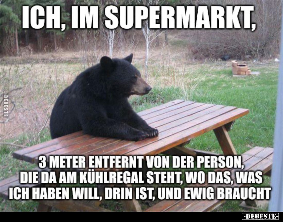 Ich, im Supermarkt, 3 Meter entfernt von der Person, die da am Kühlregal steht, wo das, was ich haben will, drin ist, und ewi...