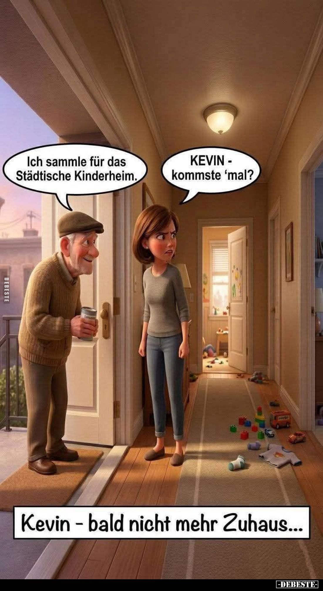 Kevin - bald nicht mehr Zuhaus... -
Ich sammle für das Städtische Kinderheim. -
Kevin - kommste 'mal?