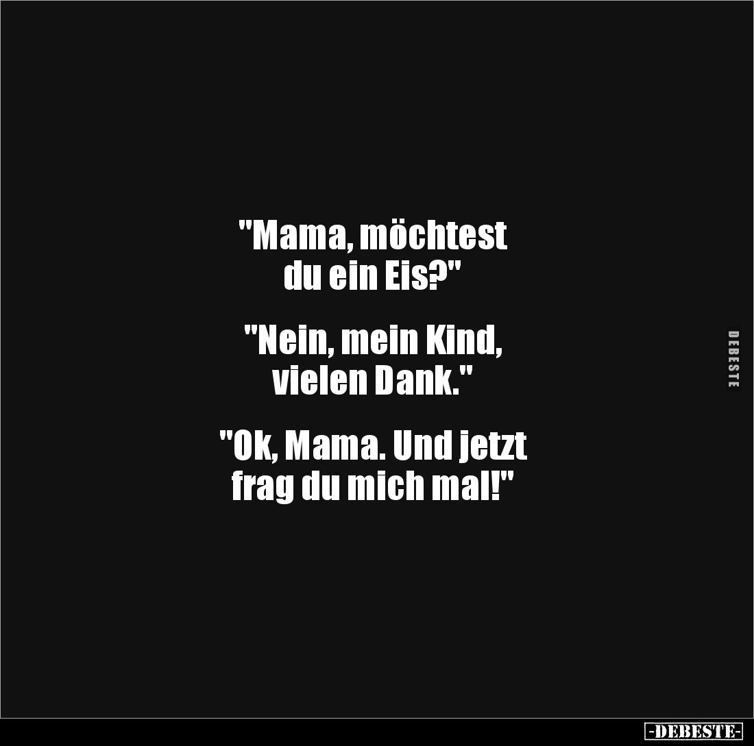 "Mama, möchtest
du ein Eis?"
"Nein, mein Kind,
vielen Dank."
"Ok, Mama. Und jetzt
...