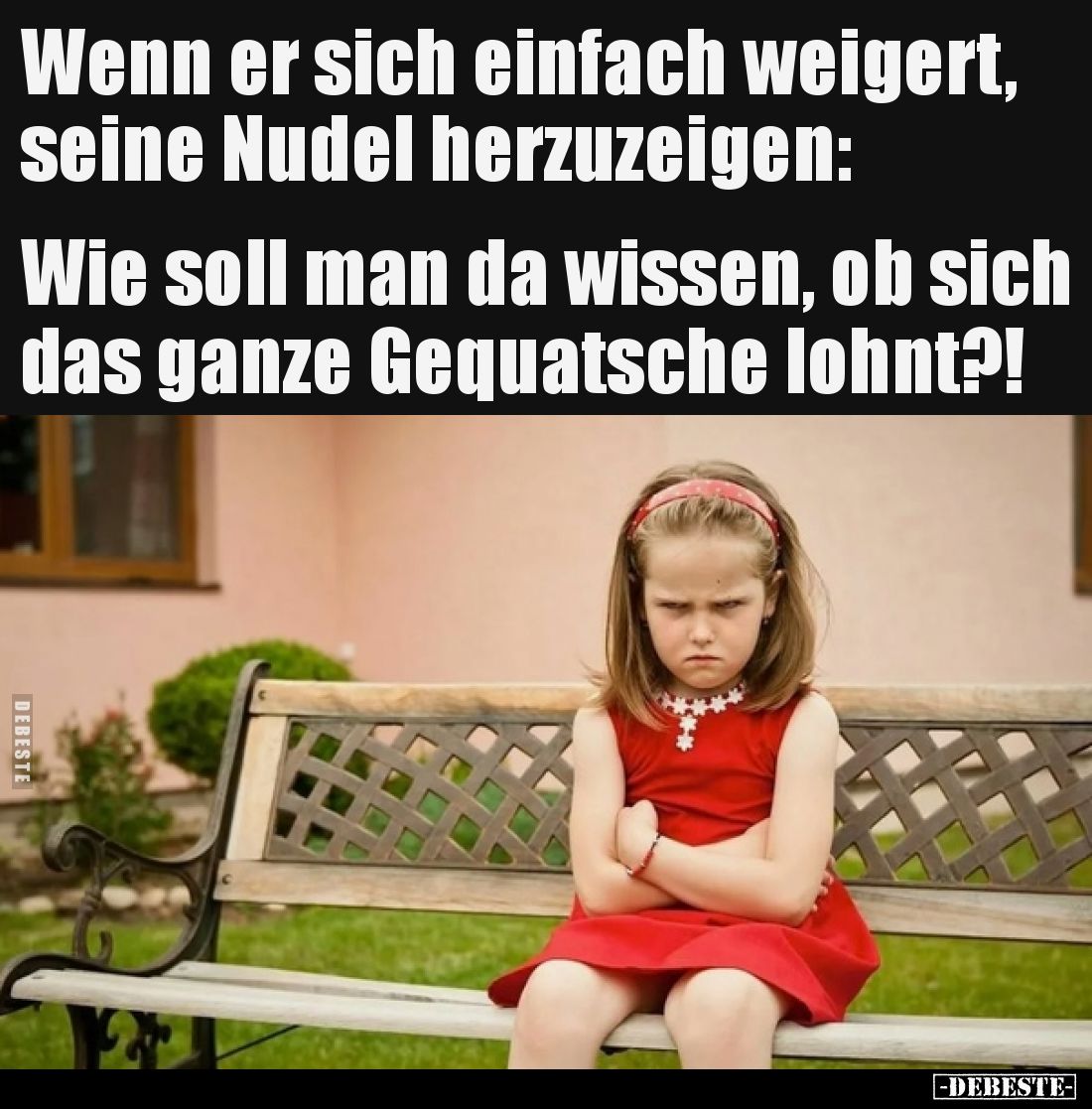 Wenn er sich einfach weigert, seine Nudel herzuzeigen: Wie soll man da wissen, ob sich das ganze Gequatsche lohnt?!