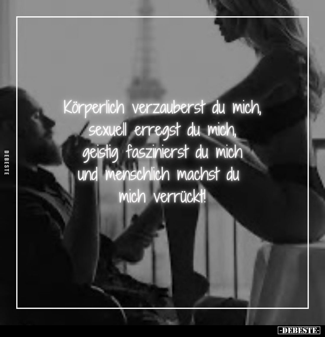 Körperlich verzauberst du mich, sexuell erregst du mich, geistig faszinierst du mich und menschlich machst du mich verrückt!