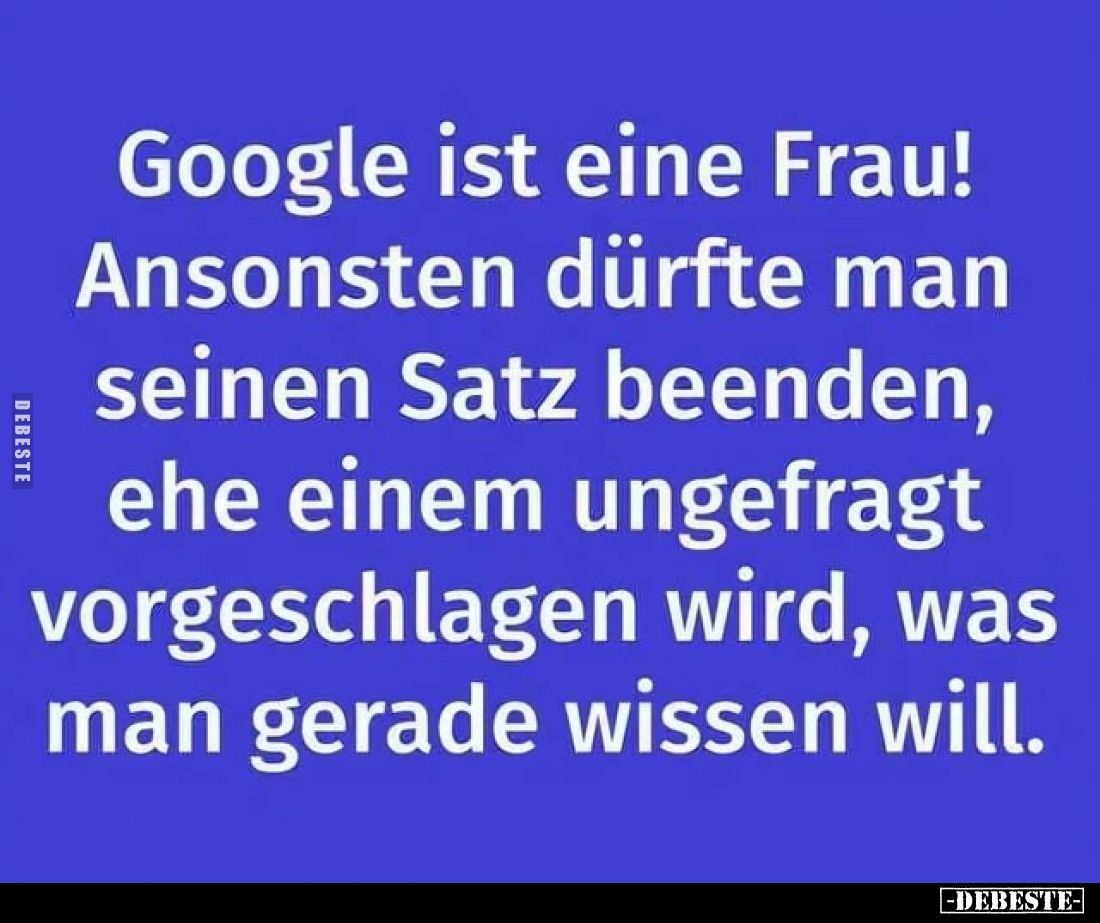 Google ist eine Frau!
Ansonsten dürfte man seinen Satz beenden, ehe einem ungefragt vorgeschlagen wird, was man gerade wisse...