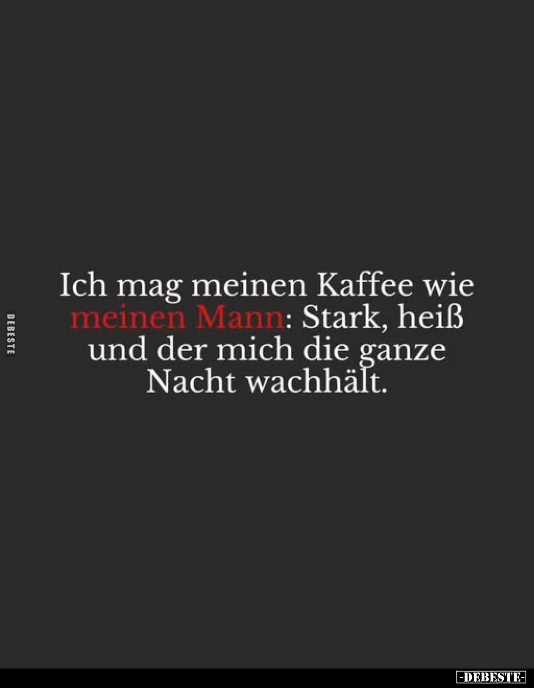 Ich mag meinen Kaffee wie meinen Mann: Stark, heiß und der mich die ganze Nacht wachhält.