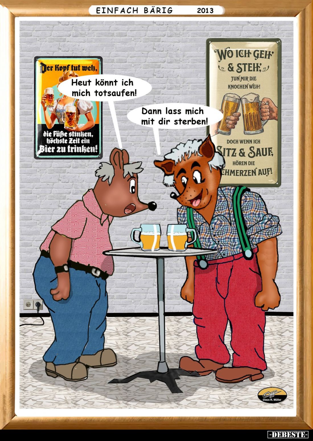 Heut könnt ich mich totsaufen! -
Dann lass mich mit dir sterben!