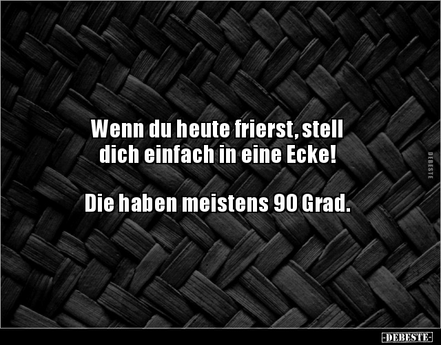 Wenn du heute frierst, stell 
dich einfach in eine Ecke!



Die haben meistens 90 Grad.