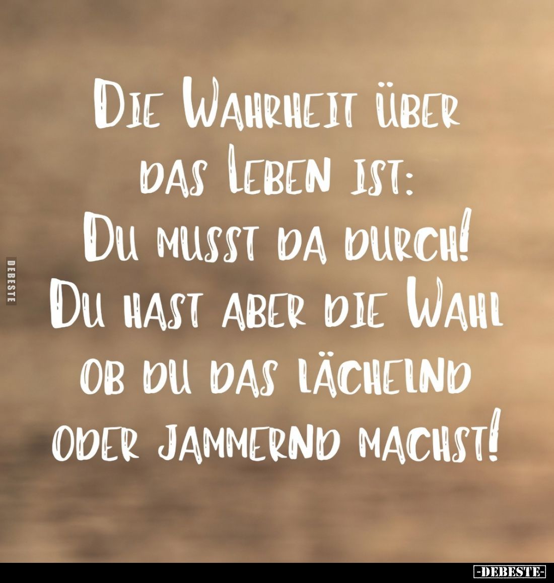 Die Wahrheit über das Leben ist:
Du musst da durch!
Du hast aber die Wahl ob du das lächelnd oder jammernd machst!