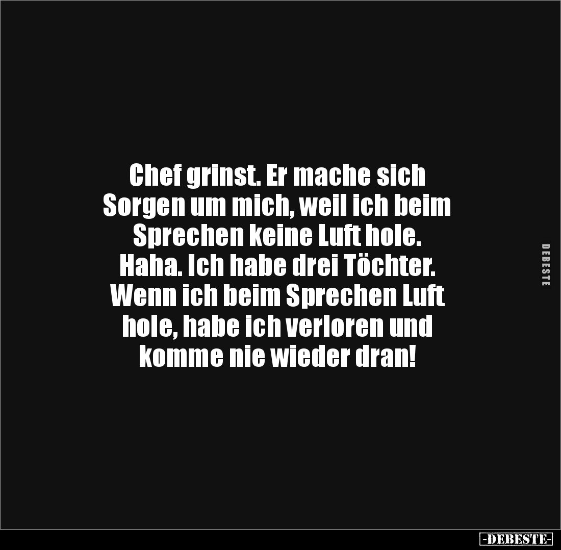 Chef grinst. Er mache sich 
Sorgen um mich, weil ich beim 
Sprechen keine Luft hole. 
Haha. Ich habe drei Töchter. 
Wenn ...