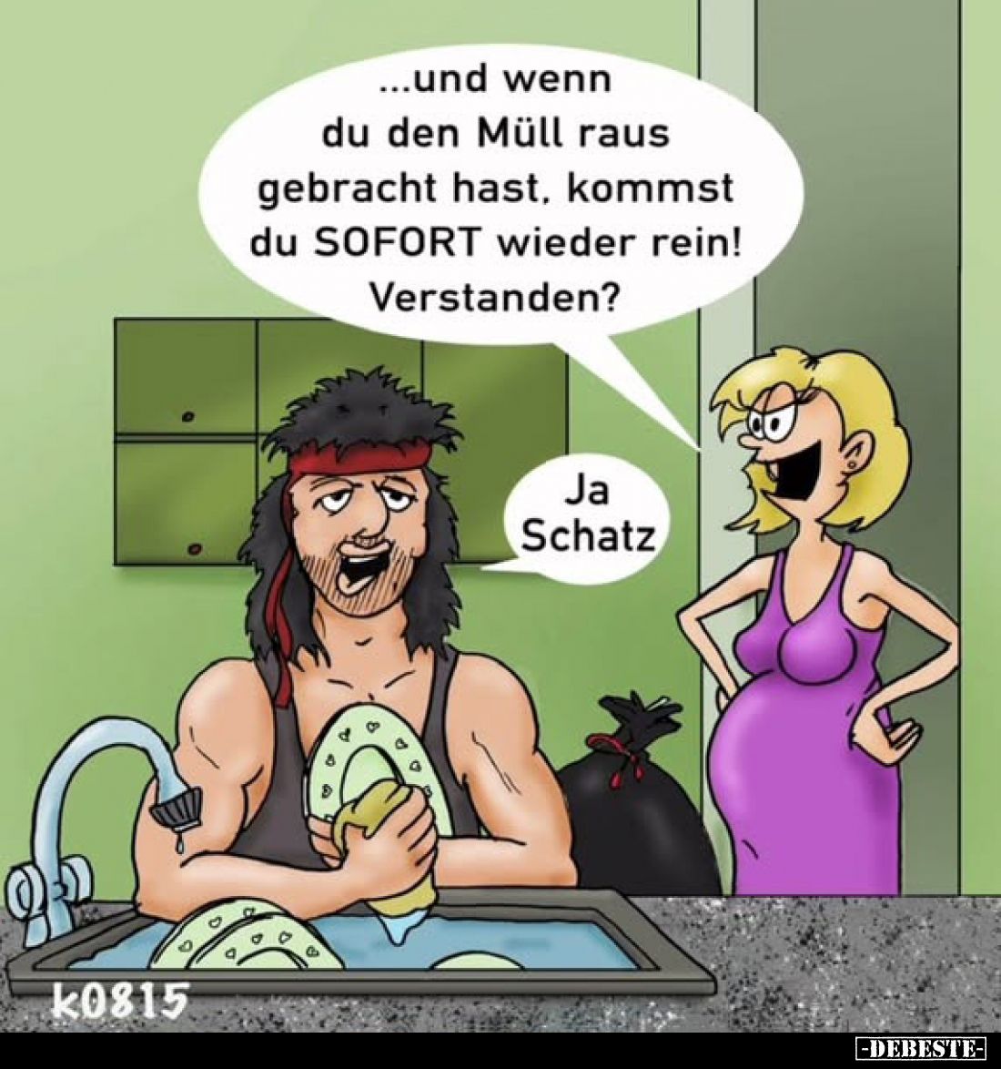 Und wenn du den Müll raus gebracht hast, kommst du SOFORT wieder rein! Verstanden? -
Ja Schatz.