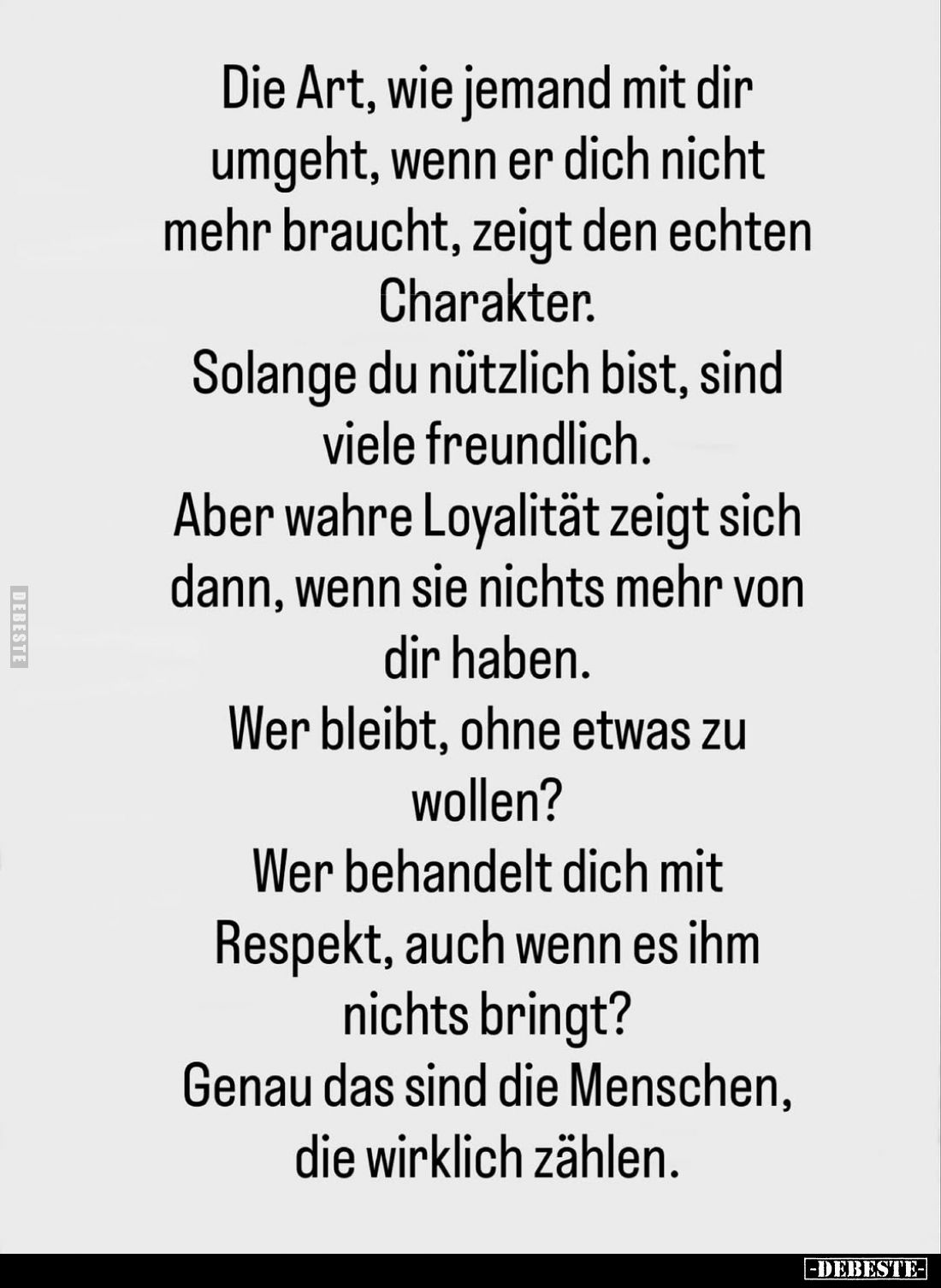 Die Art, wie jemand mit dir umgeht, wenn er dich nicht mehr braucht, zeigt den echten Charakter.
Solange du nützlich bist, s...