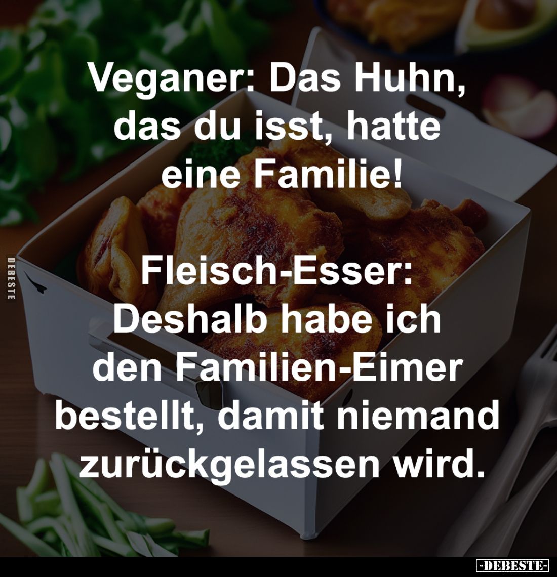 Veganer: Das Huhn, 
das du isst, hatte 
eine Familie!

Fleisch-Esser: 
Deshalb habe ich 
den Familien-Eimer 
bestellt,...