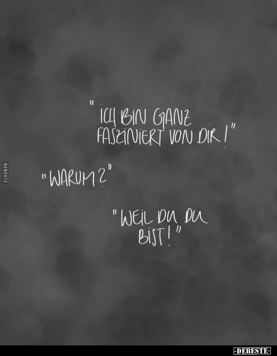 "Ich bin ganz fasziniert von dir!"
- "Warum?"
- "Weil du du bist!"