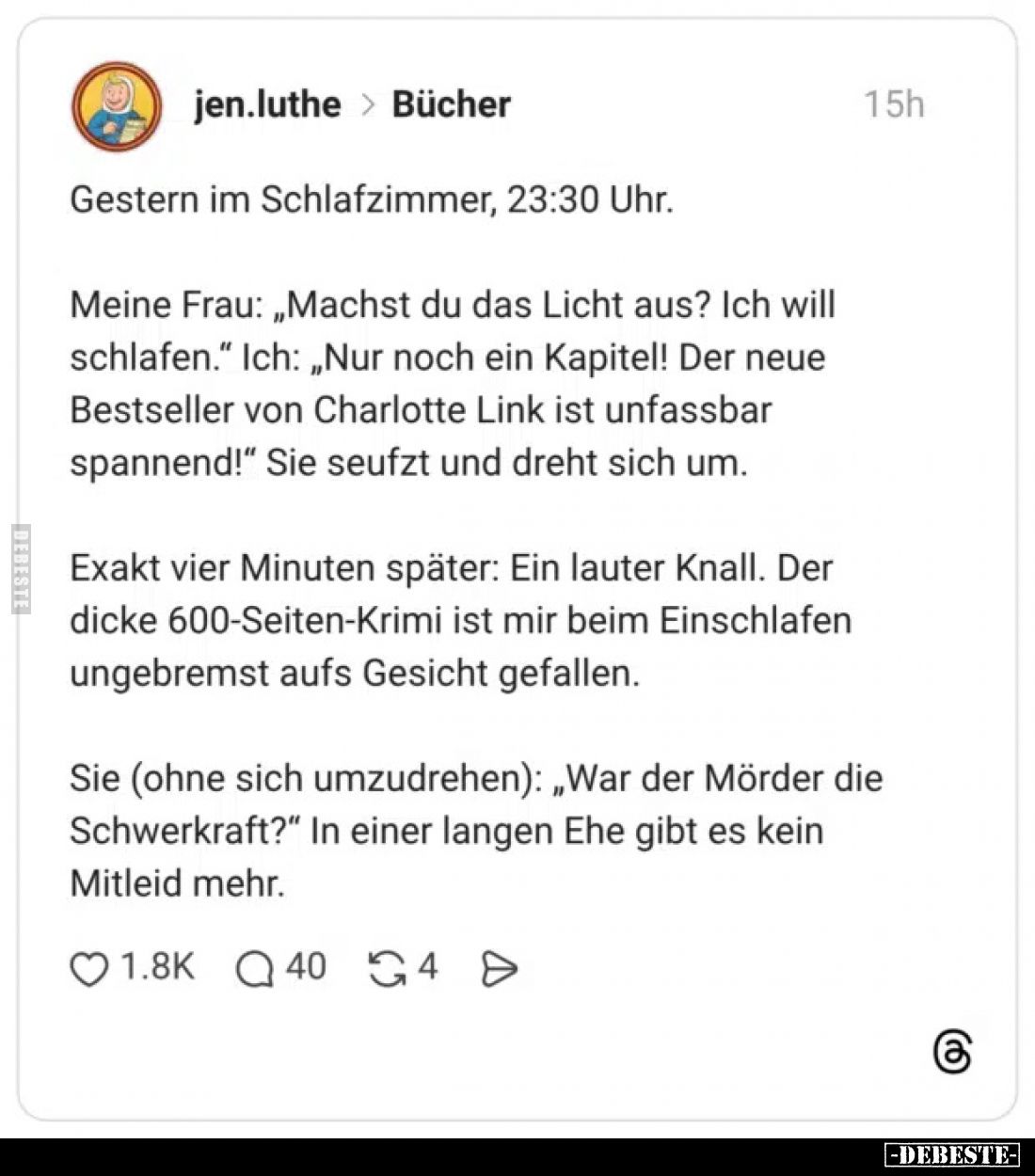 Gestern im Schlafzimmer, 23:30 Uhr.
Meine Frau: „Machst du das Licht aus? Ich will schlafen.“ Ich: „Nur noch ein Kapitel! De...