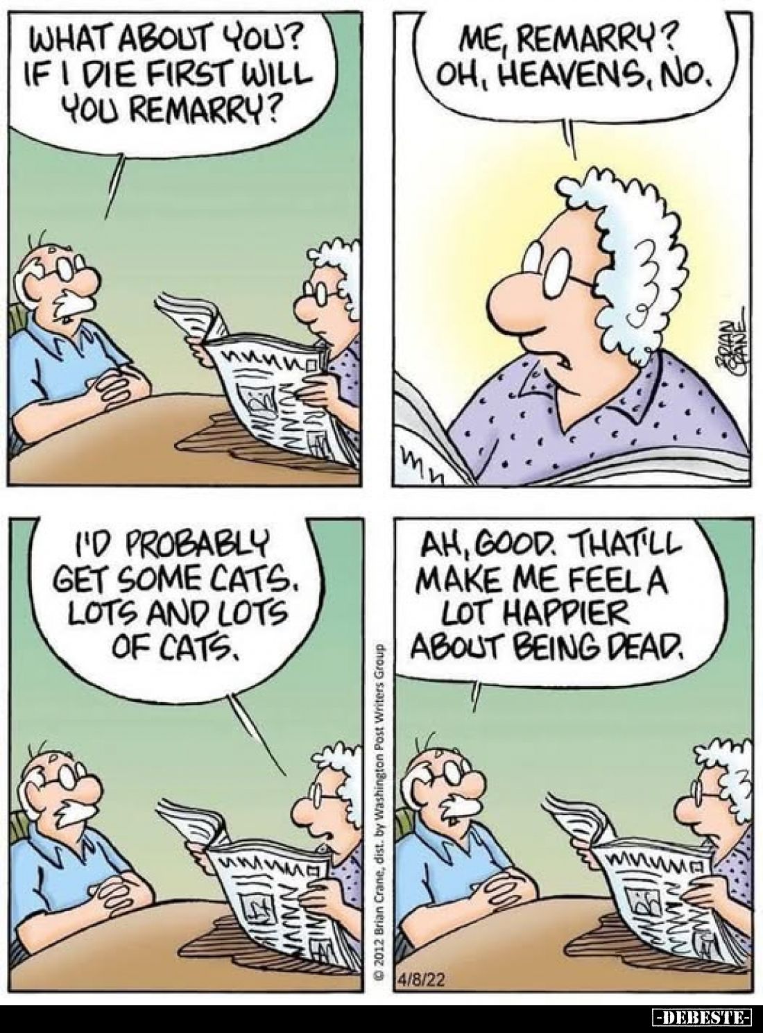 What about you? If I die first will you remarry? -
Me, remarry? Oh, heavens, no. - I'd probably get some cats. Lots and lots...