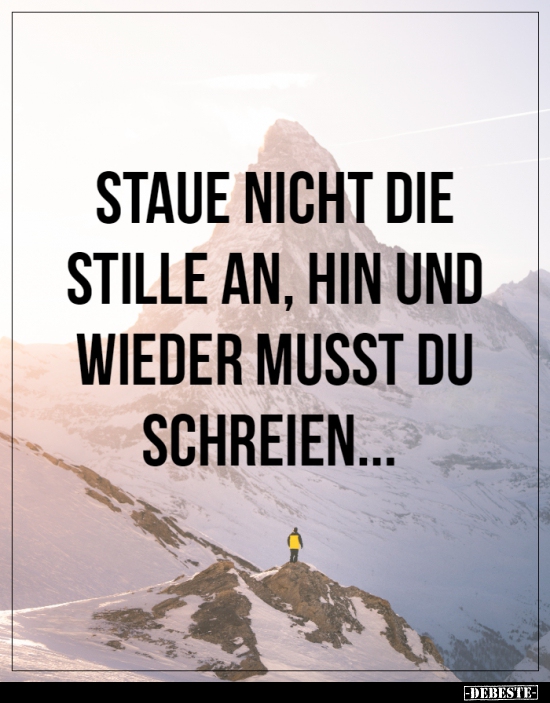 Staue nicht die Stille an, hin und wieder musst du..