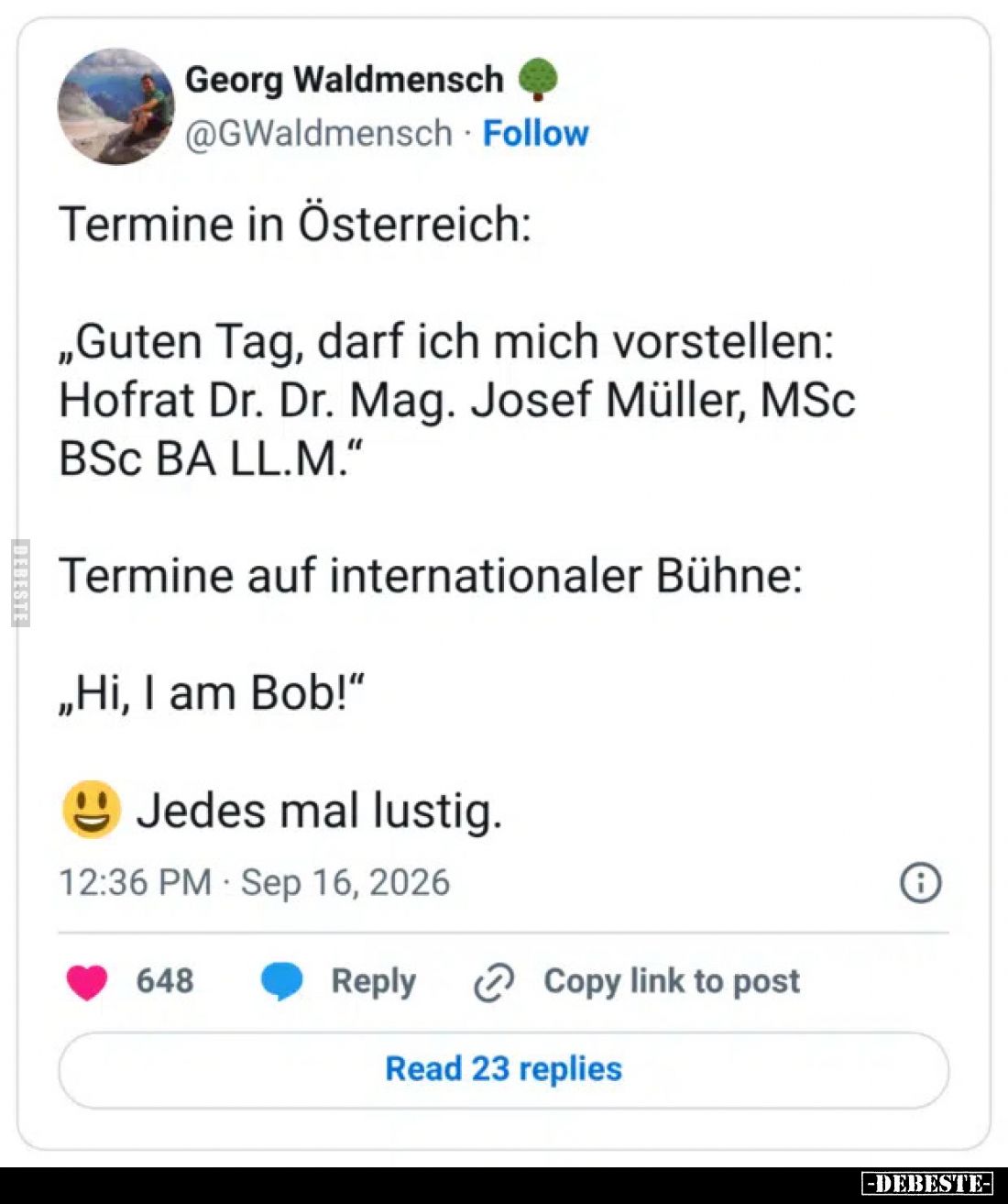 Termine in Österreich:

„Guten Tag, darf ich mich vorstellen:
Hofrat Dr. Dr. Mag. Josef Müller, MSc
BSc BA LL.M.“

Term...