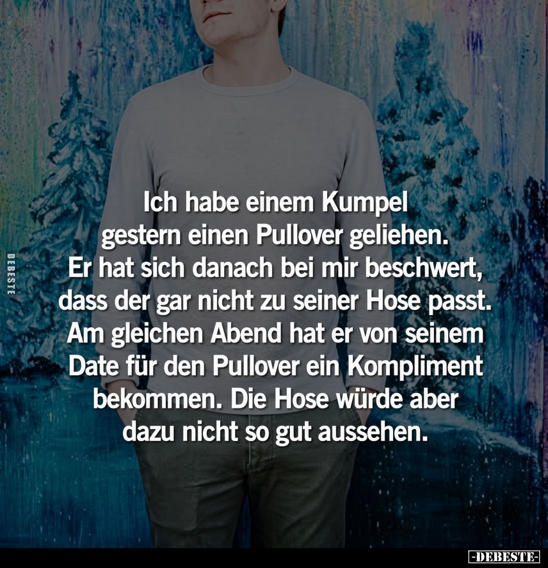 Ich habe einem Kumpel gestern einen Pullover geliehen.
Er hat sich danach bei mir beschwert, dass der gar nicht zu seiner Ho...