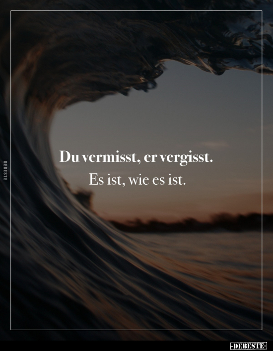 Du vermisst, er vergisst.
Es ist, wie es ist.