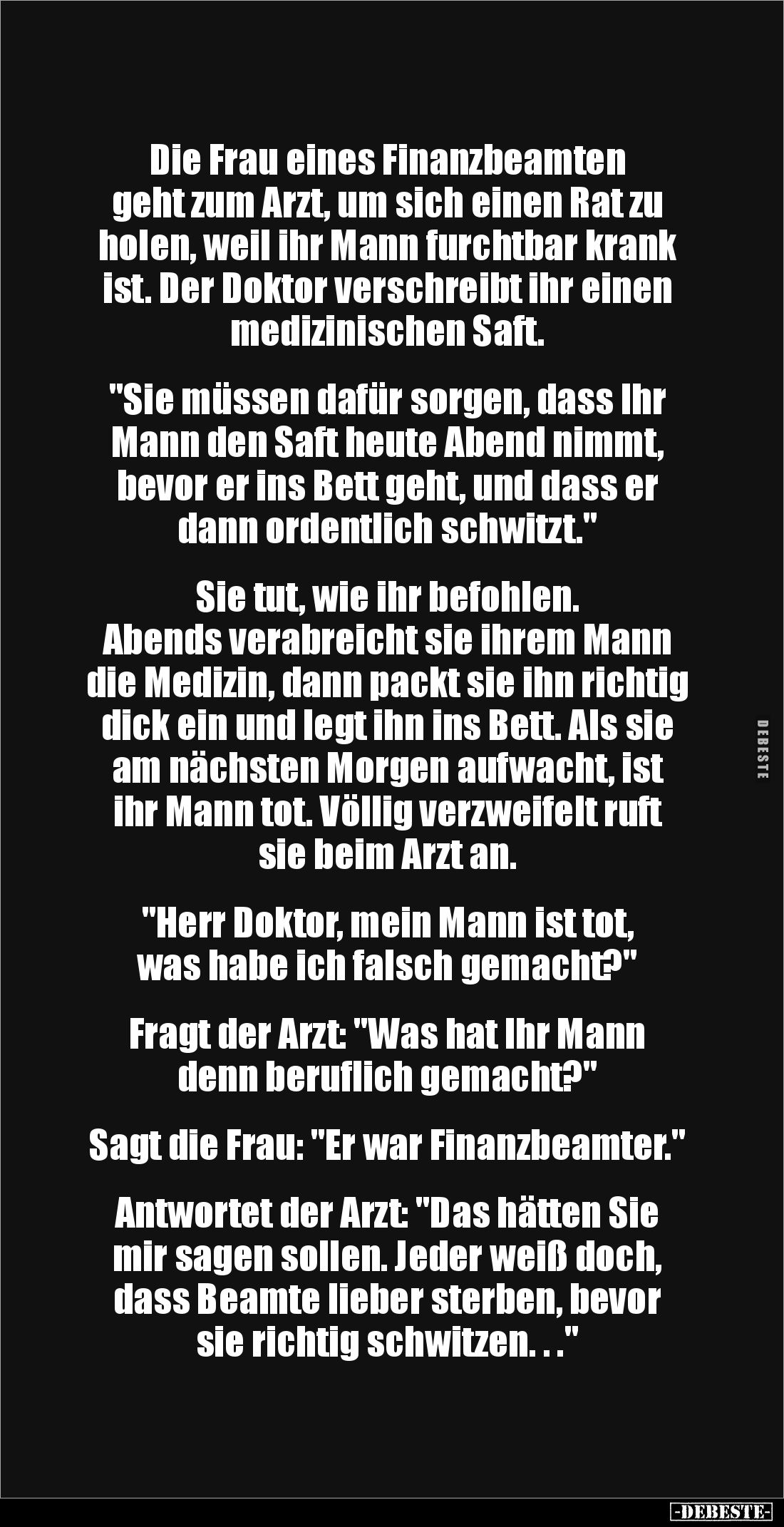 Die Frau eines Finanzbeamten 
geht zum Arzt, um sich einen Rat zu holen, weil ihr Mann furchtbar krank ist. Der Doktor versc...