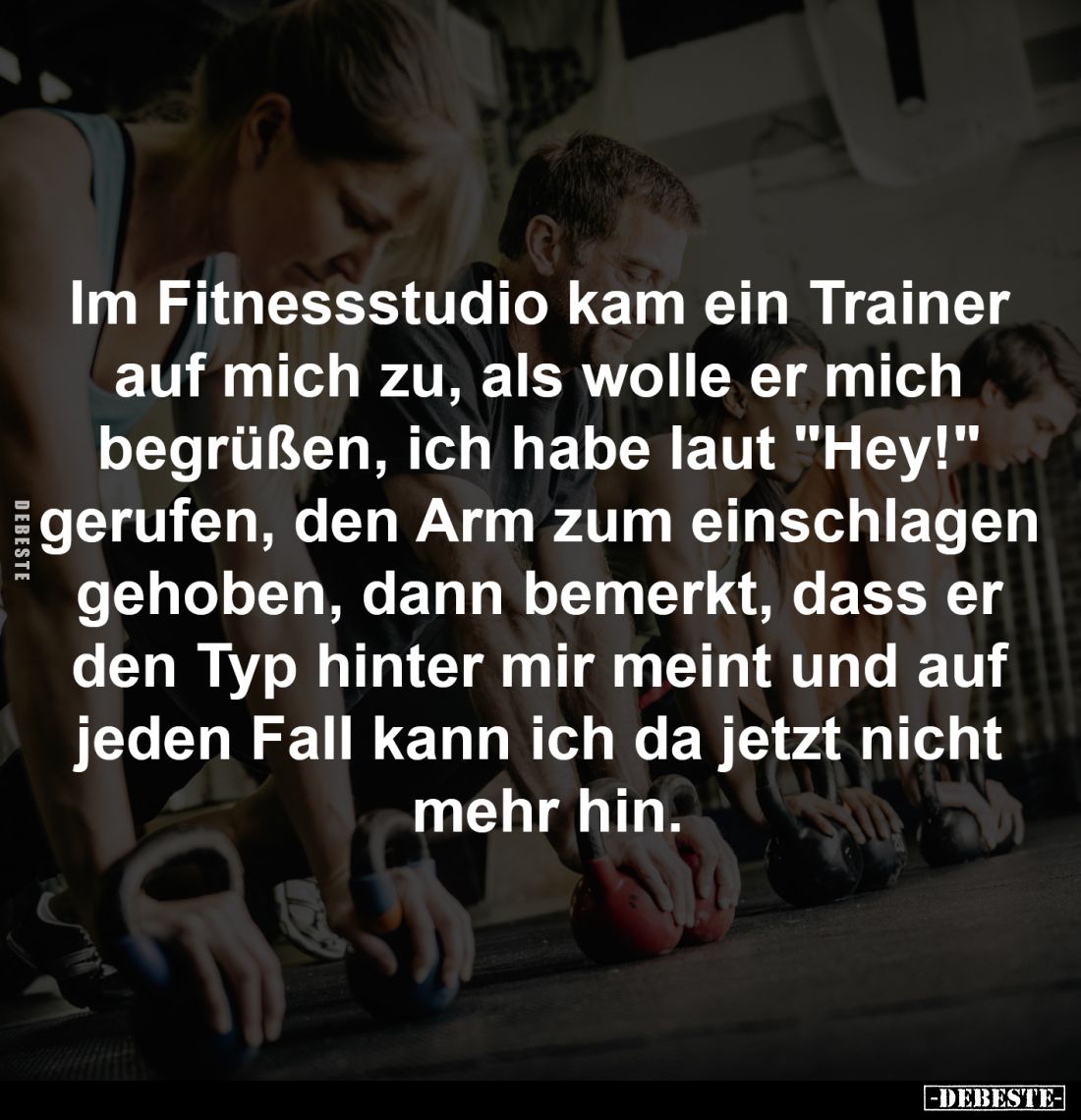 Im Fitnessstudio kam ein Trainer 
auf mich zu, als wolle er mich 
begrüßen, ich habe laut "Hey!" 
gerufen, den A...