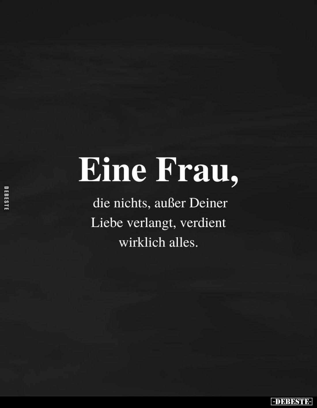 Eine Frau, die nichts, außer Deiner Liebe verlangt, verdient wirklich alles.