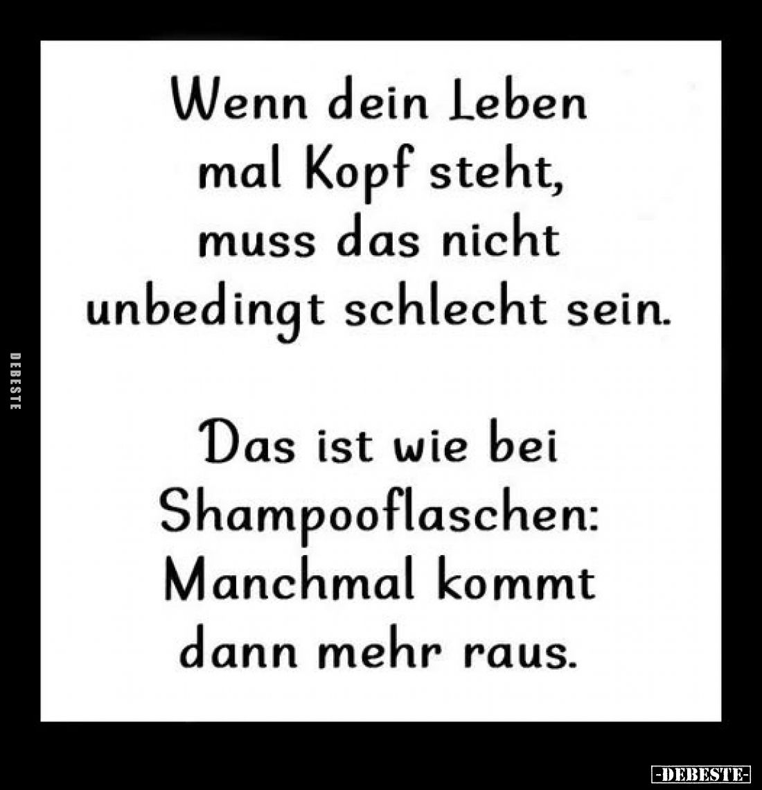 Wenn dein Leben mal Kopf steht, muss das nicht unbedingt schlecht sein.
Das ist wie bei Shampooflaschen: Manchmal kommt dann...