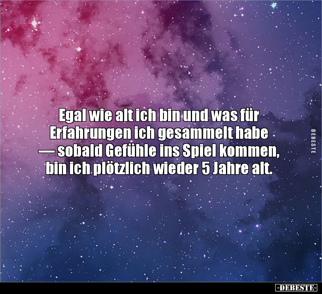 Egal wie alt ich bin und was für 
Erfahrungen ich gesammelt habe 
— sobald Gefühle ins Spiel kommen, bin ich plötzlich wied...