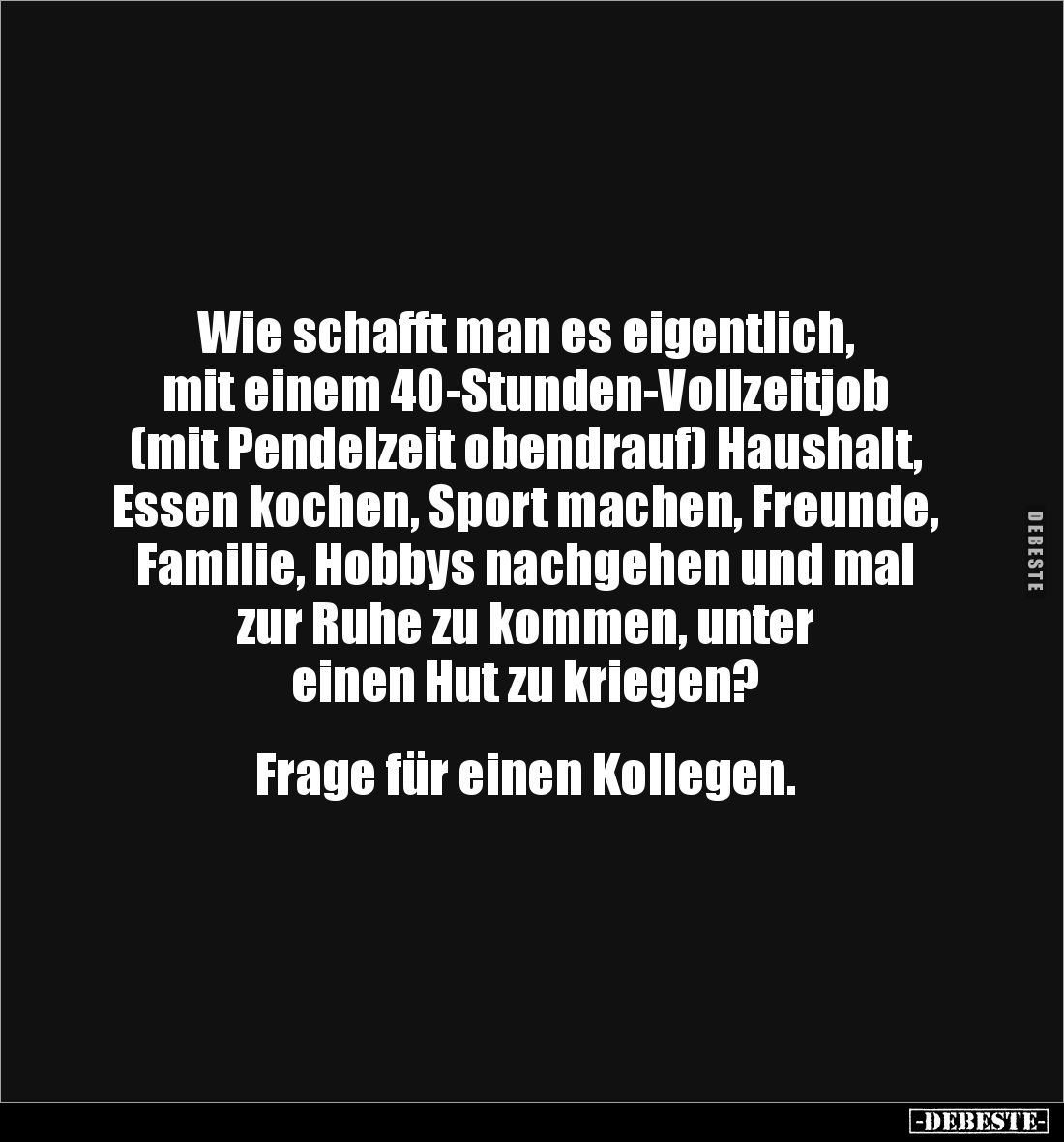 Wie schafft man es eigentlich, 
mit einem 40-Stunden-Vollzeitjob (mit Pendelzeit obendrauf) Haushalt, Essen kochen, Sport ma...