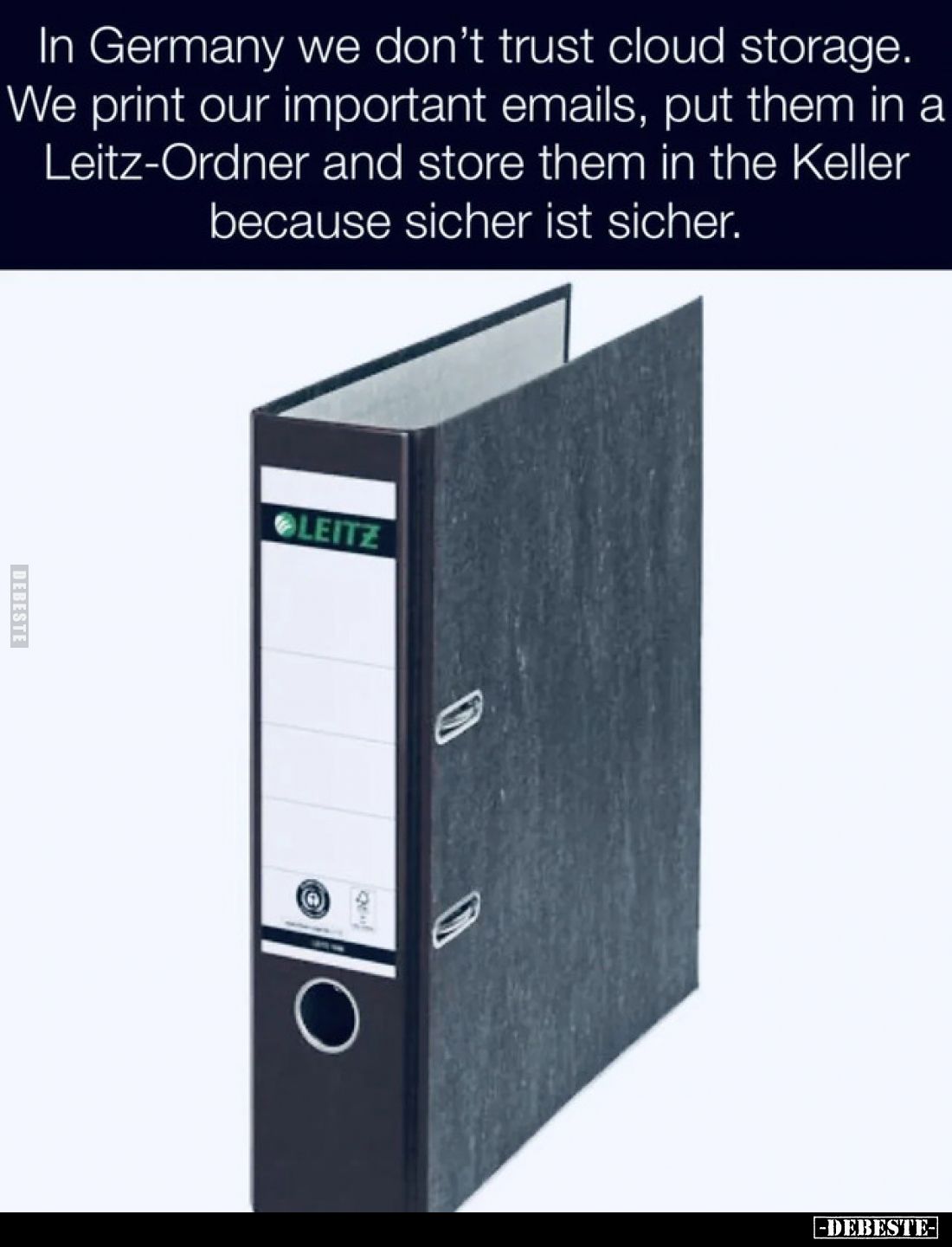 In Germany we don’t trust cloud storage.
We print our important emails, put them in a Leitz-Ordner and store them in the Kel...