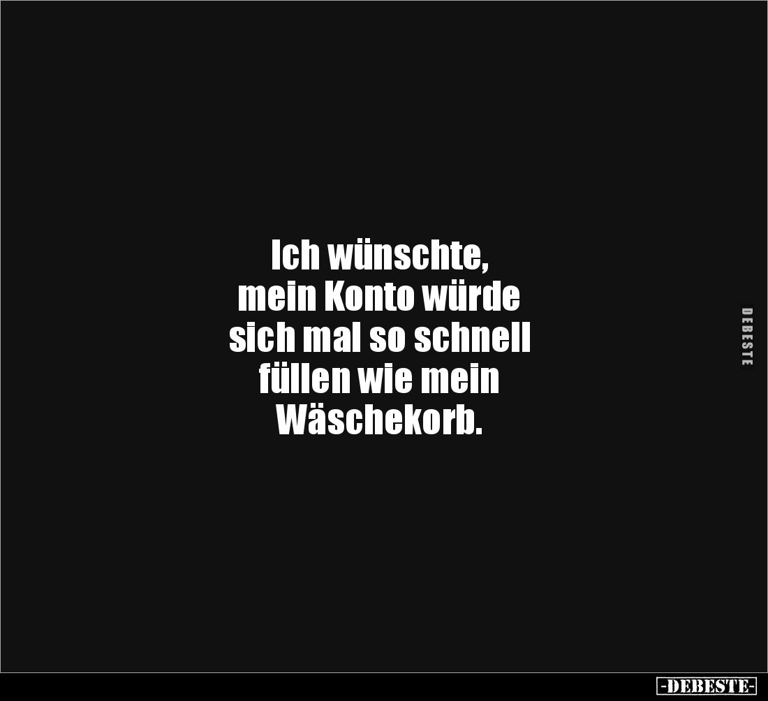 Ich wünschte, 
mein Konto würde 
sich mal so schnell 
füllen wie mein 
Wäschekorb.