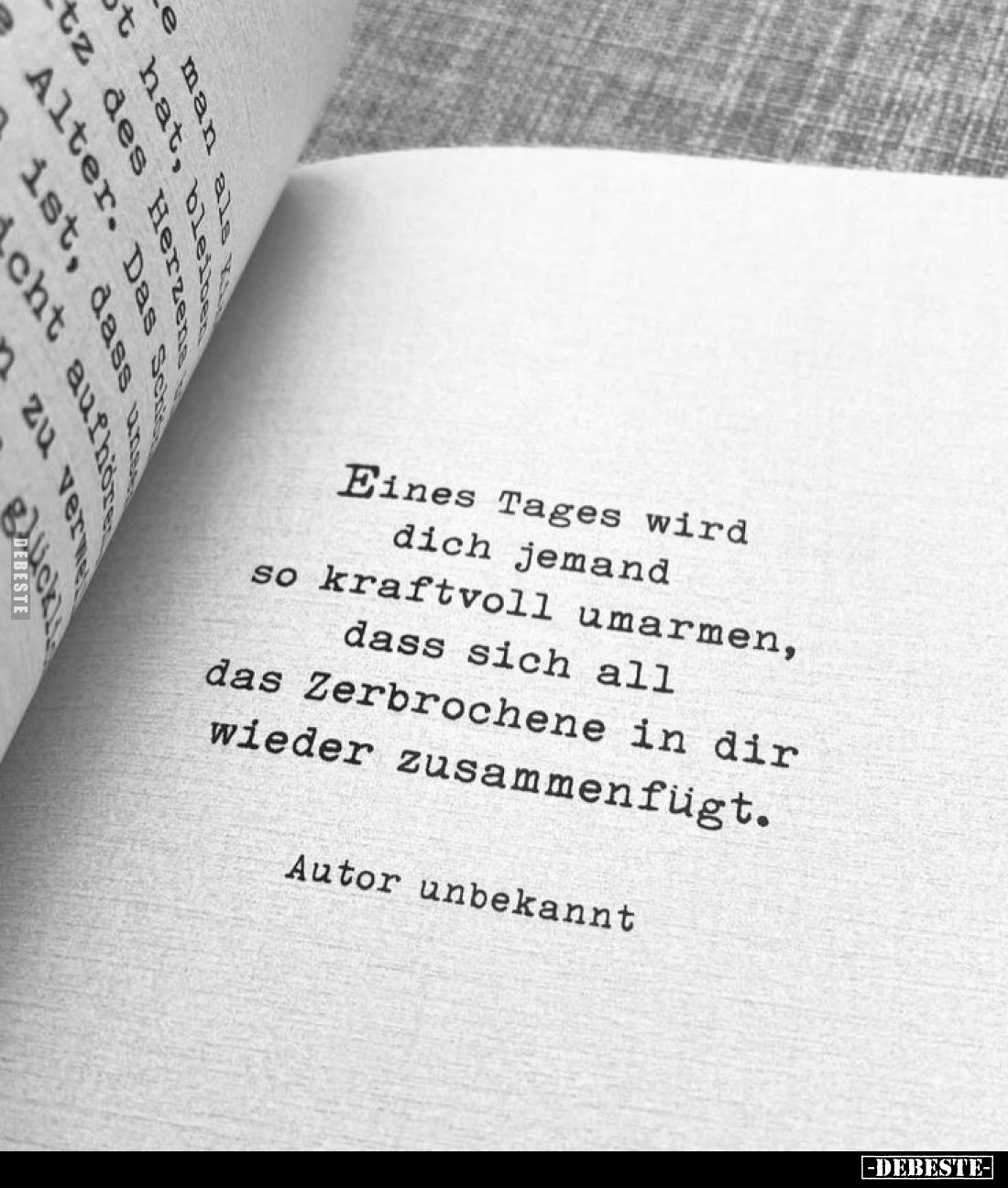 Eines Tages wird dich jemand
so kraftvoll umarmen, dass sich all das Zerbrochene in dir wieder zusammenfügt.