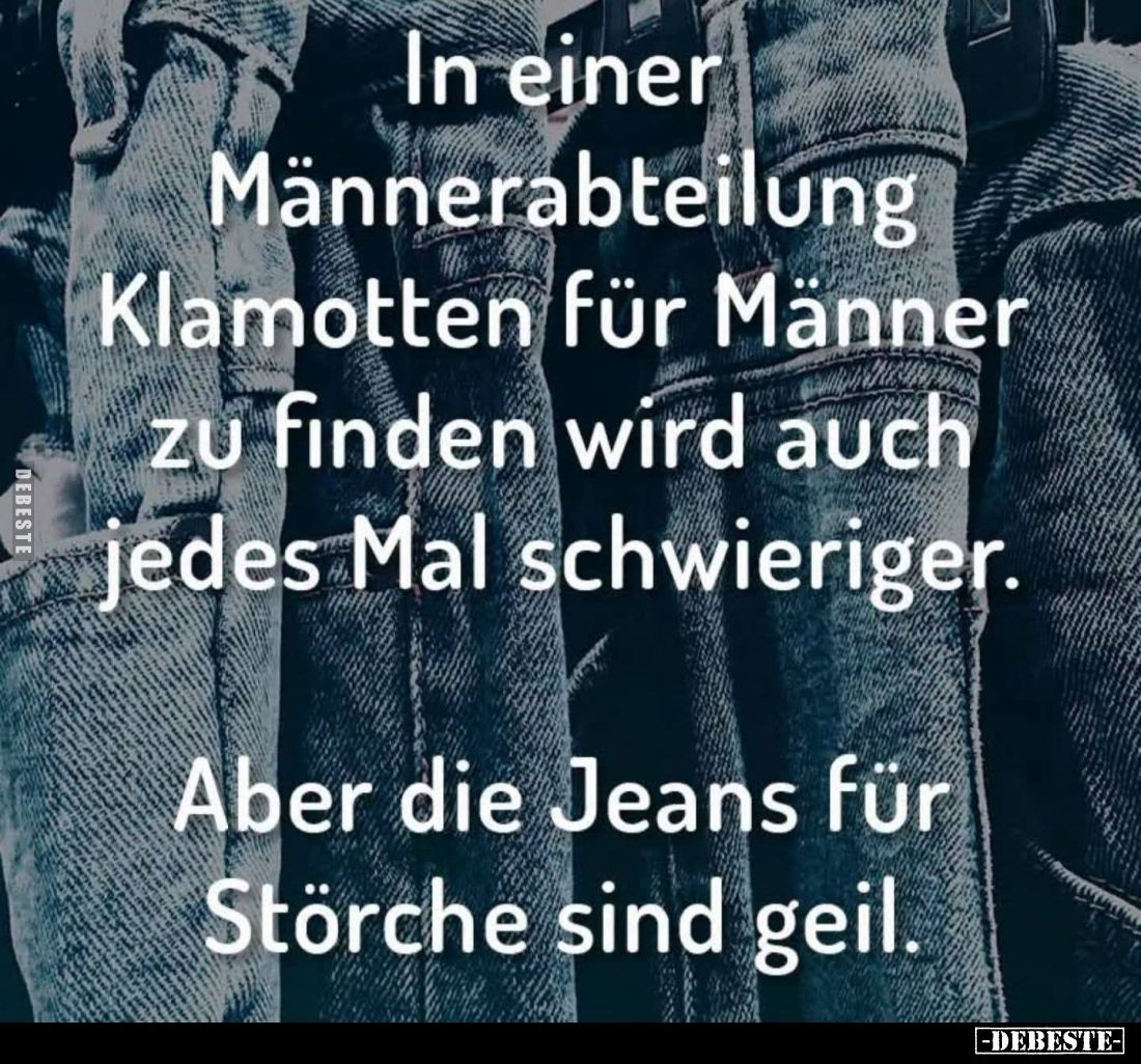 In einer
Männerabteilung
Klamotten für Männer
zu finden wird auch
jedes Mal schwieriger.

Aber die Jeans für
Störche s...