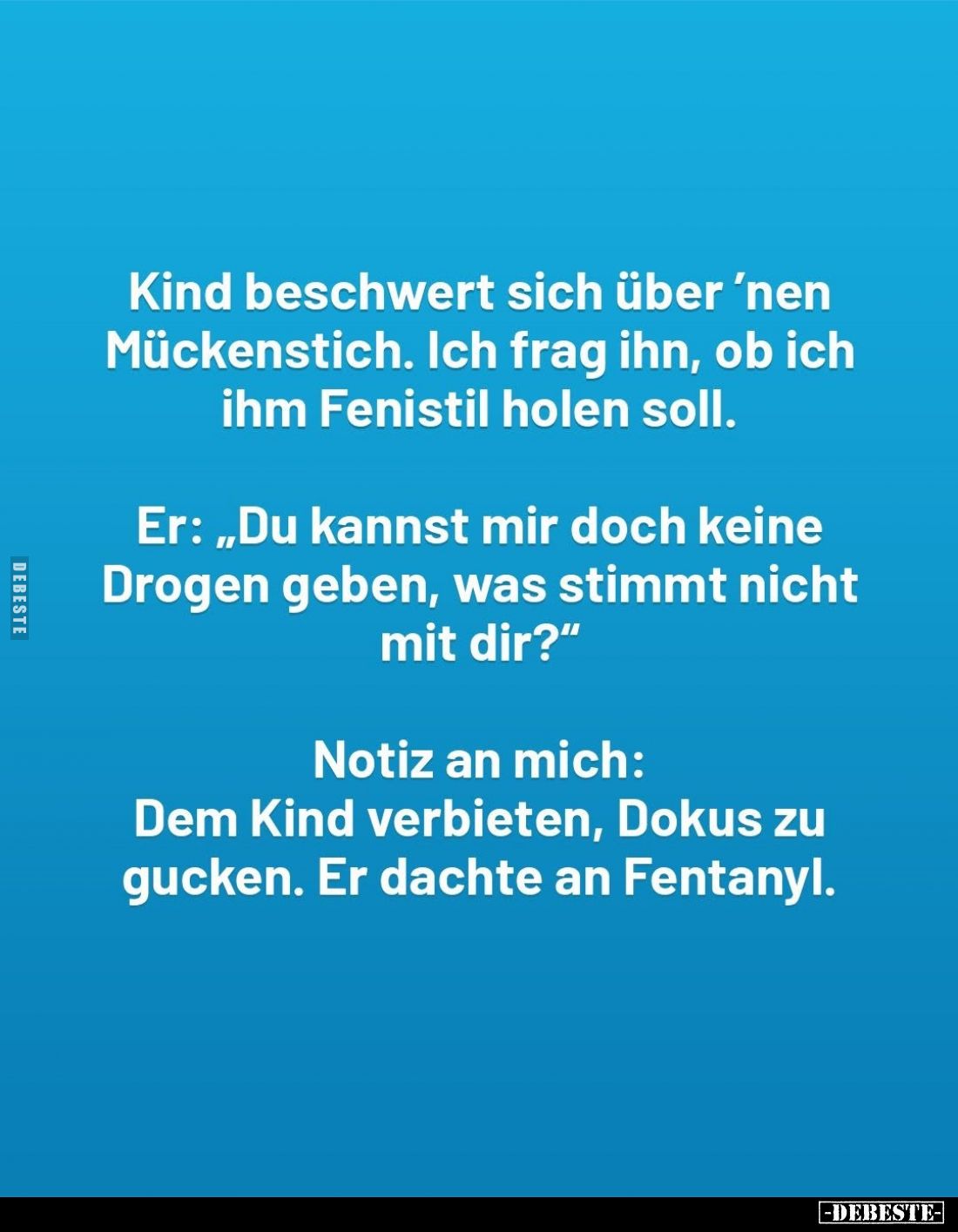 Kind beschwert sich über 'nen Mückenstich. Ich frag ihn, ob ich ihm Fenistil holen soll. -
Er: "Du kannst mir doch kein...