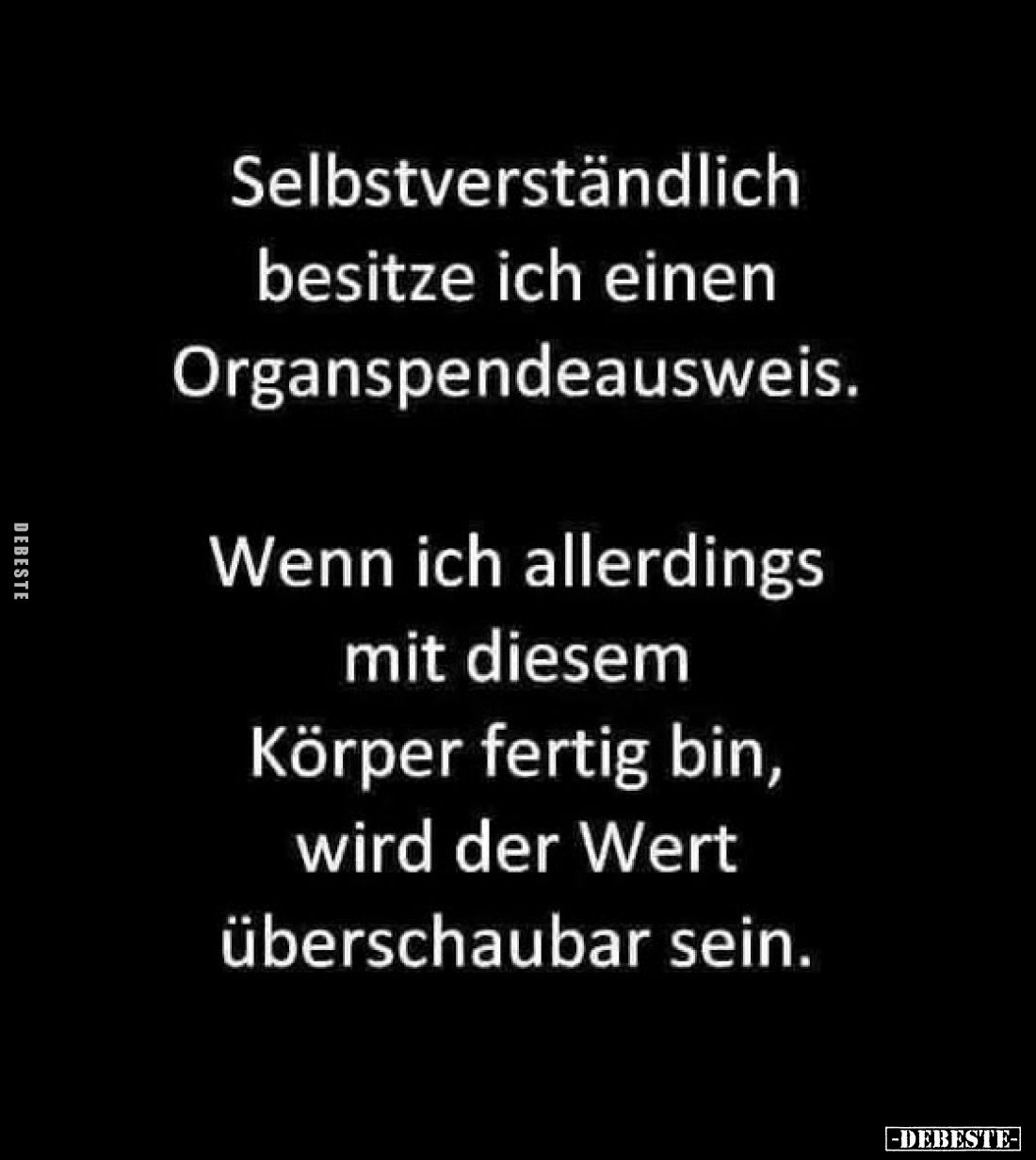 Selbstverständlich besitze ich einen Organspendeausweis.
Wenn ich allerdings mit diesem Körper fertig bin, wird der Wert übe...