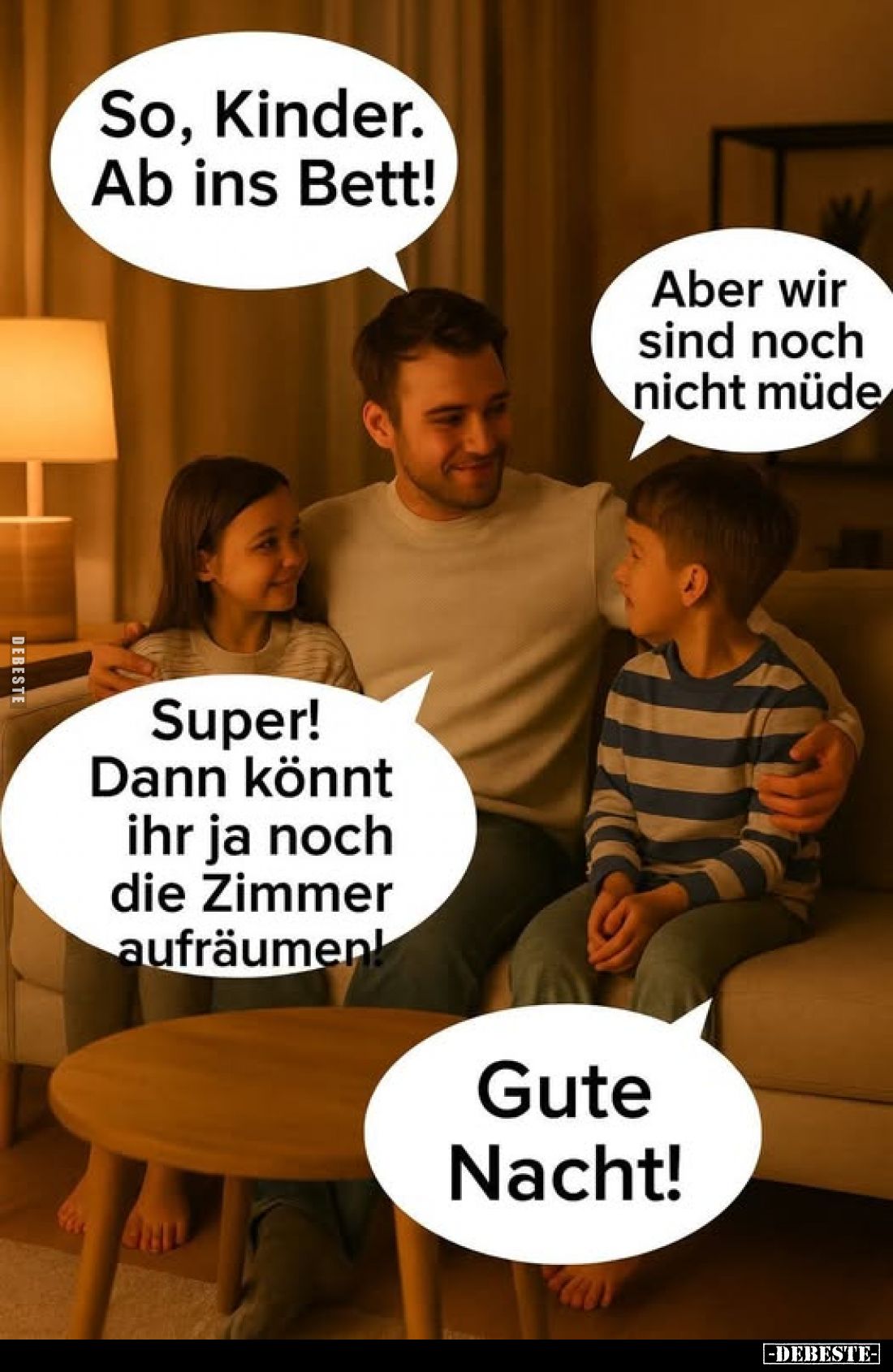So, Kinder. Ab ins Bett!
Aber wir sind noch nicht müde.
Super! Dann könnt ihr ja noch die Zimmer aufräumen!
Gute Nacht!