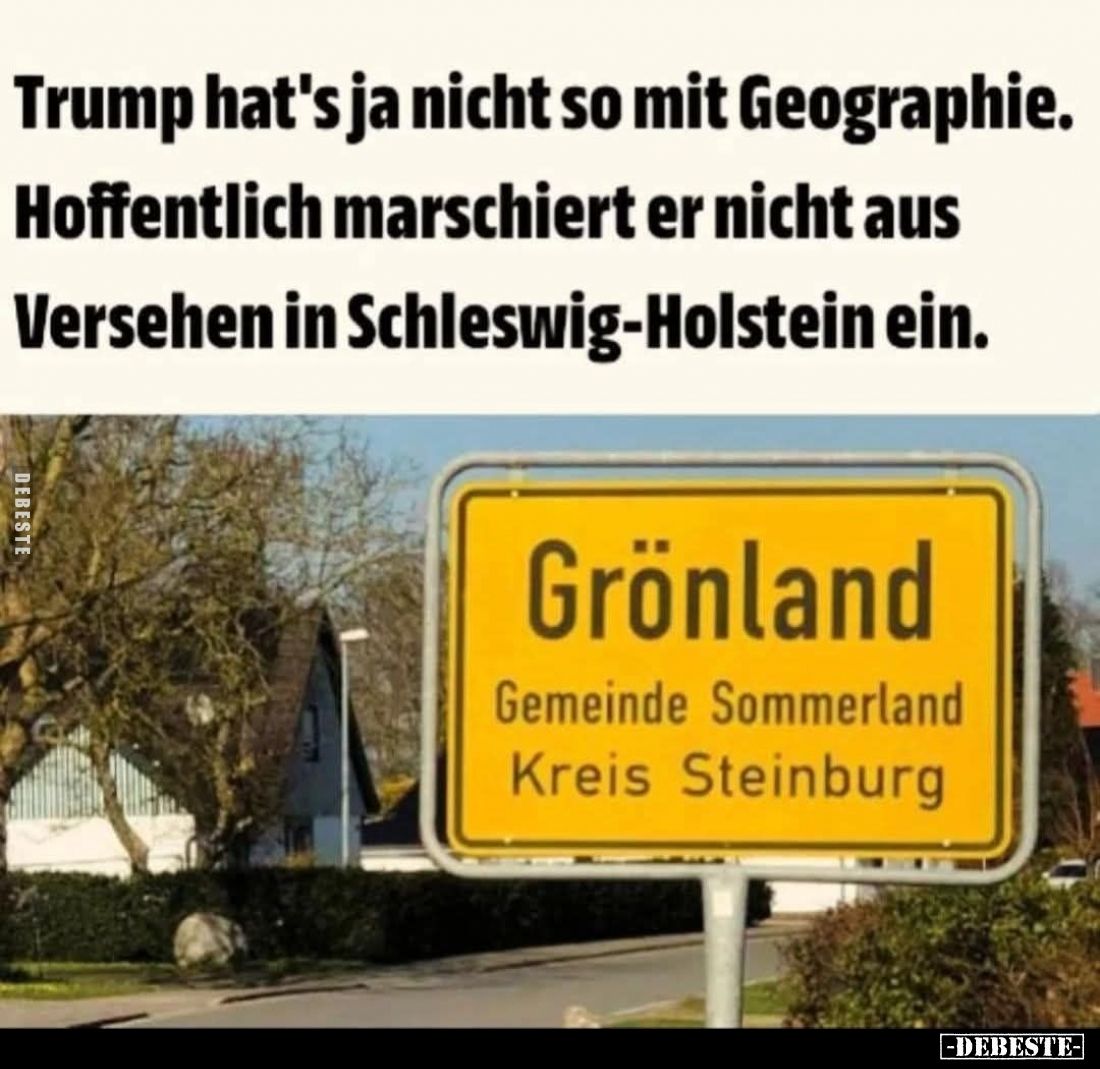 Trump hat's ja nicht so mit Geographie.
Hoffentlich marschiert er nicht aus Versehen in Schleswig-Holstein ein.