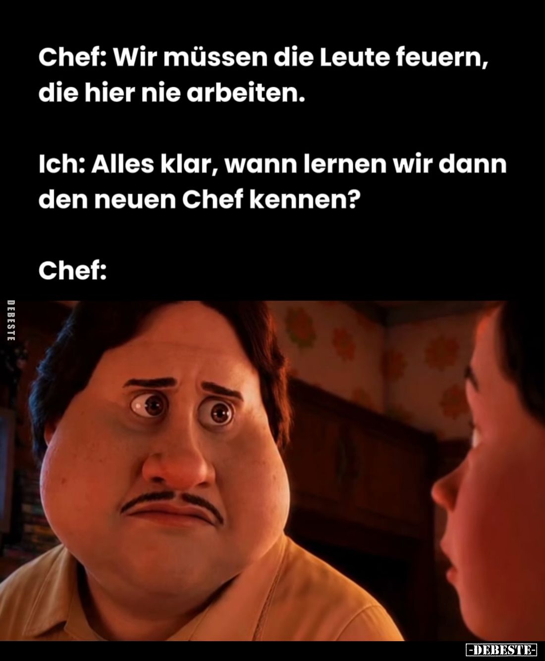 Chef: Wir müssen die Leute feuern, die hier nie arbeiten. -
Ich: Alles klar, wann lernen wir dann den neuen Chef kennen?