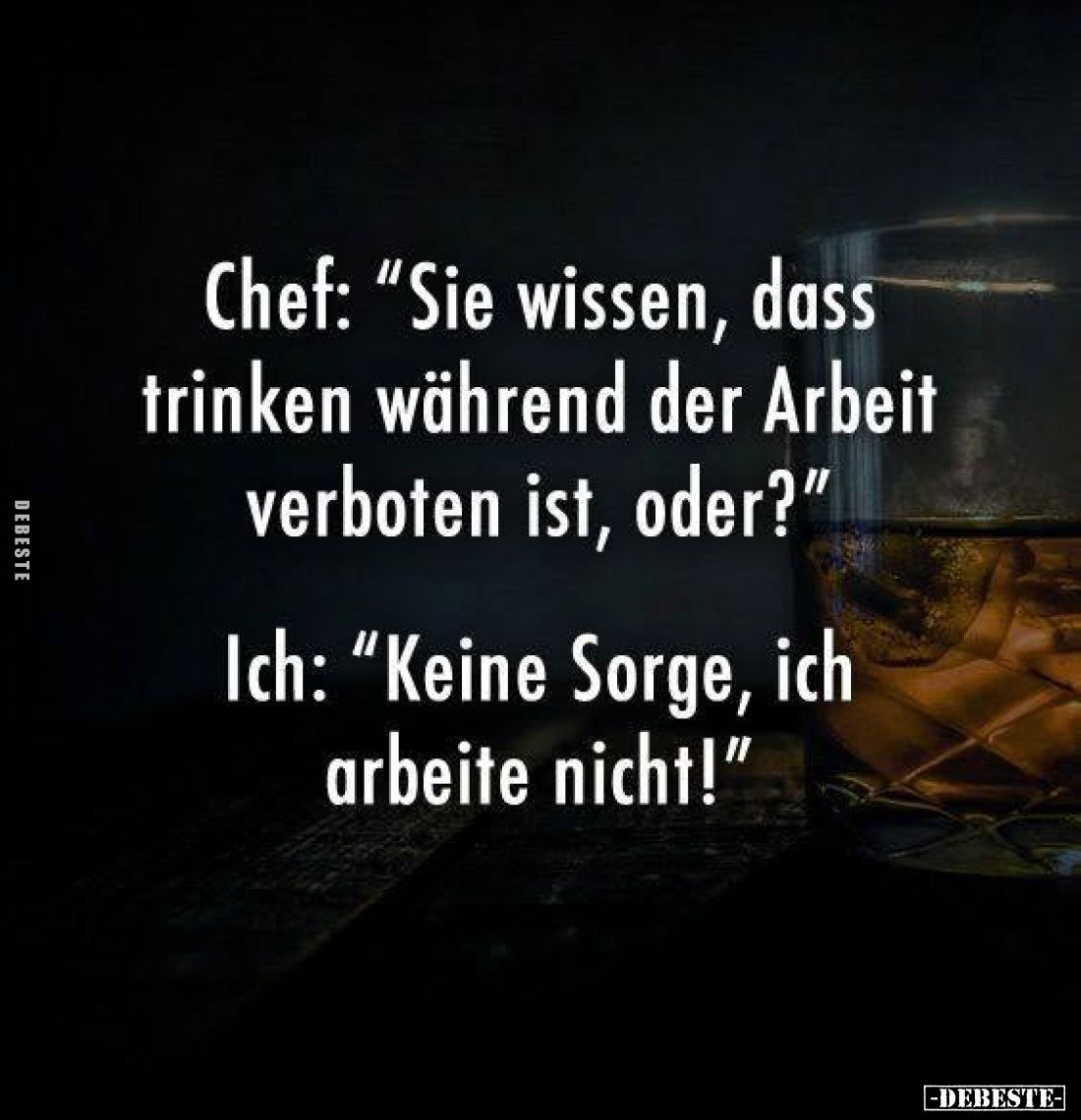 Chef: "Sie wissen, dass trinken während der Arbeit verboten ist, oder?" -
Ich: "Keine Sorge, ich arbeite nich...