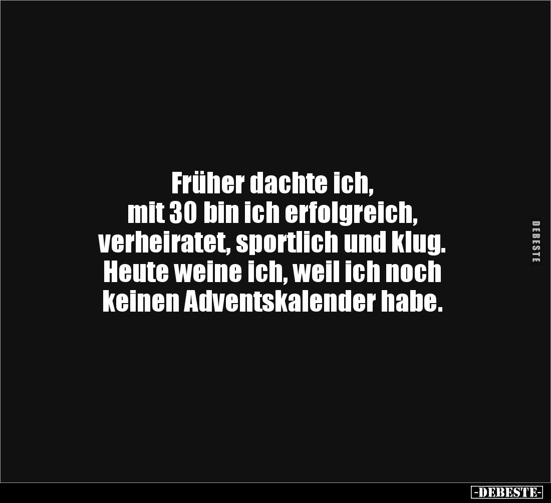 Früher dachte ich,
mit 30 bin ich erfolgreich,
verheiratet, sportlich und klug.
Heute weine ich, weil ich noch
keinen...