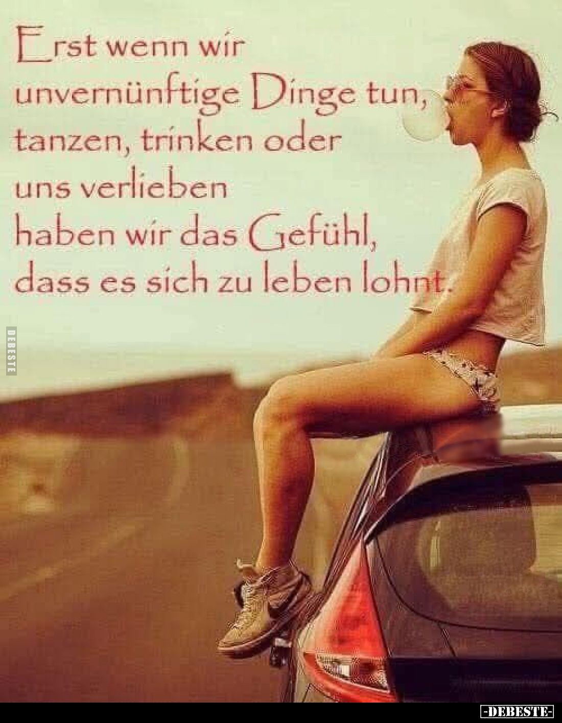 Erst wenn wir unvernünftige Dinge tun, tanzen, trinken oder uns verlieben haben wir das Gefühl, dass es sich zu leben lohnt