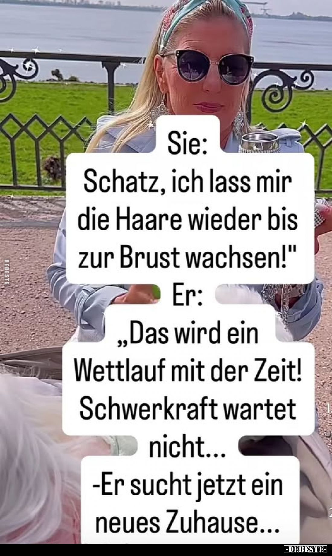 Sie:
Schatz, ich lass mir die Haare wieder bis zur Brust wachsen!"
Er:
„Das wird ein Wettlauf mit der Zeit!
Schwerkr...