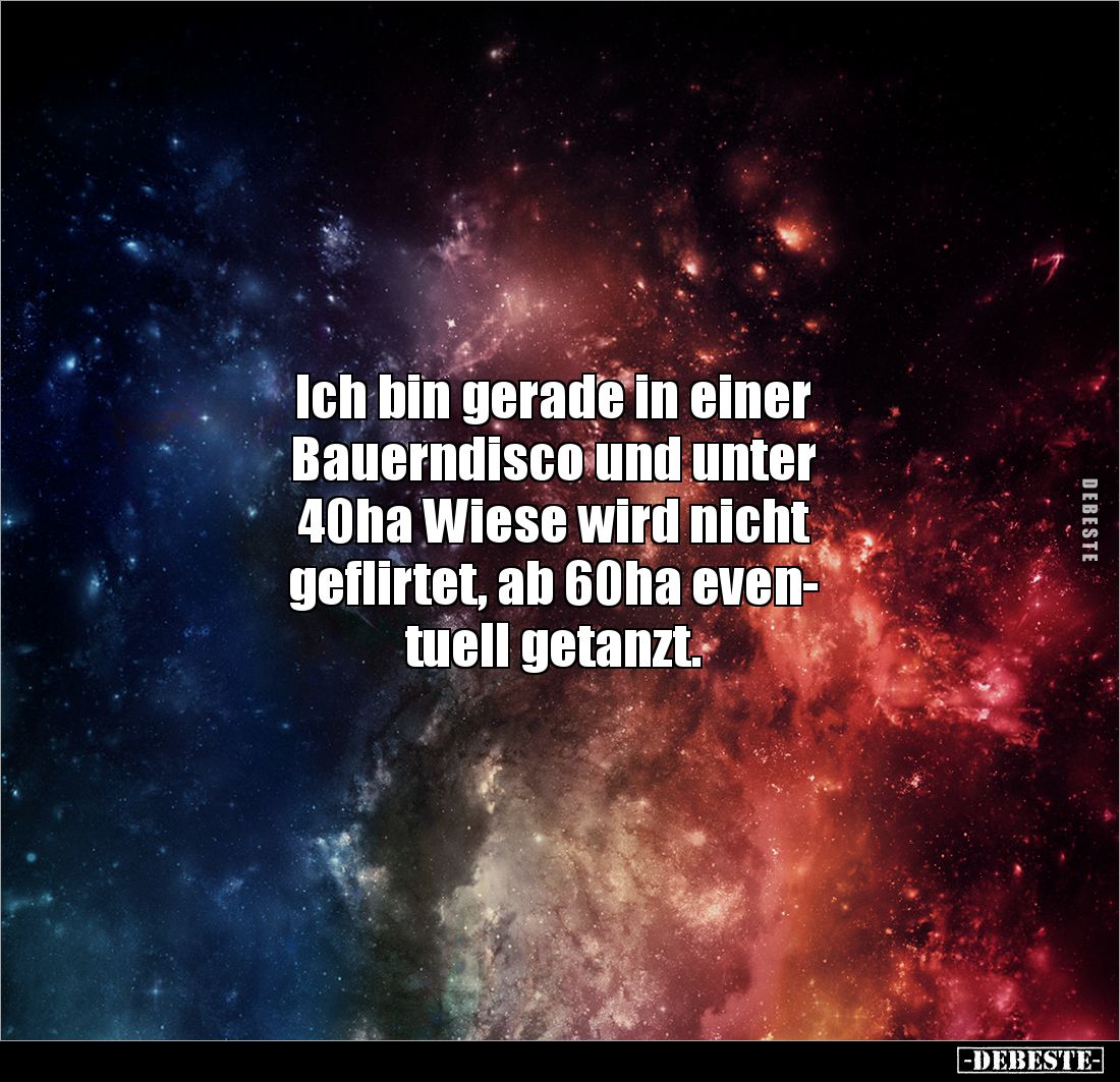 Ich bin gerade in einer 
Bauerndisco und unter 
40ha Wiese wird nicht
geflirtet, ab 60ha even-
tuell getanzt.