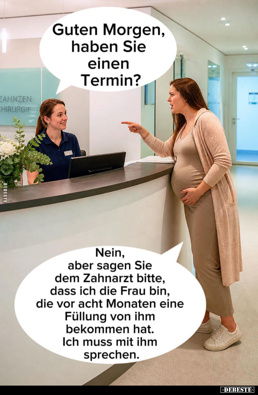 Guten Morgen, haben Sie einen Termin? -
Nein, aber sagen Sie dem Zahnarzt bitte, dass ich die Frau bin, die vor acht Monaten...
