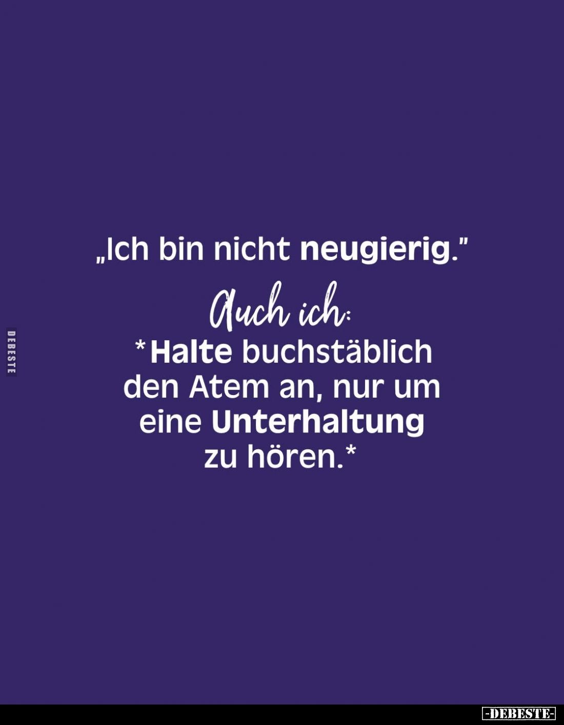 „Ich bin nicht neugierig."
Auch ich
* Halte buchstäblich den Atem an, nur um eine Unterhaltung zu hören.*