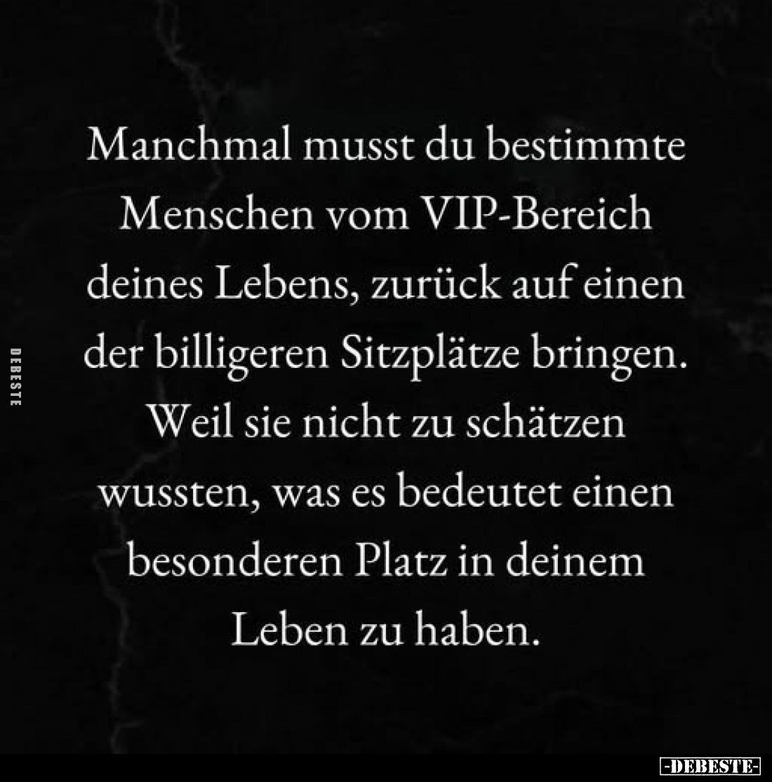 Manchmal musst du bestimmte Menschen vom VIP-Bereich deines Lebens, zurück auf einen der billigeren Sitzplätze bringen.
Weil...