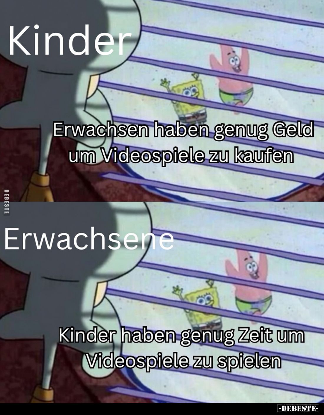 Kinder:
Erwachsen haben genug Geld um Videospiele zu kaufen.
Erwachsene:
Kinder haben genug Zeit um Videospiele zu spielen...