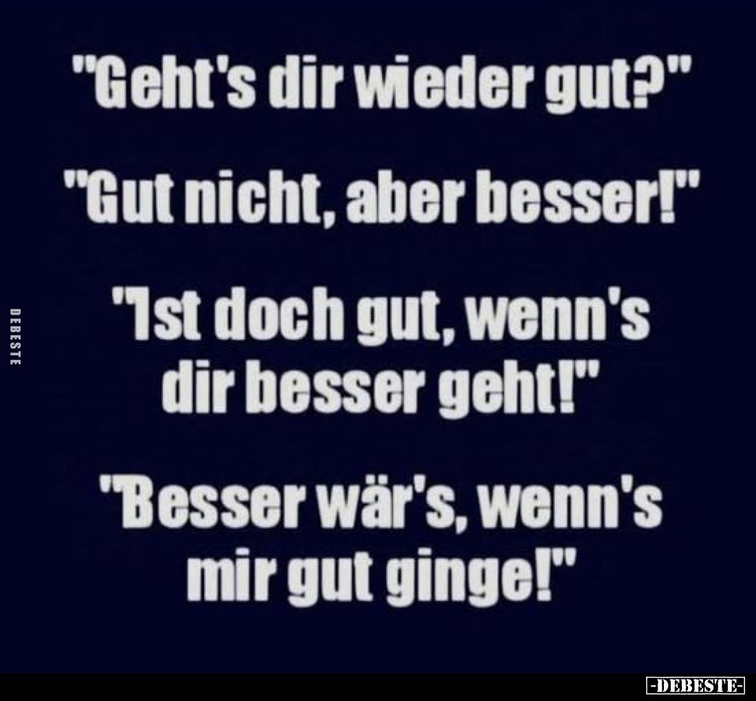 "Geht's dir wieder gut?" -
"Gut nicht, aber besser!" -
'Ist doch gut, wenn's dir besser geht!" -
...