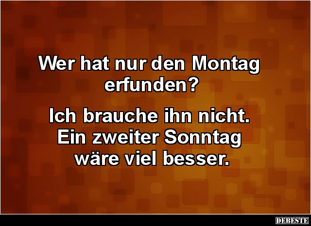 Wer hat nur den Montag
erfunden?
Ich brauche ihn nicht.
Ein zweiter Sonntag
wäre viel besser....
