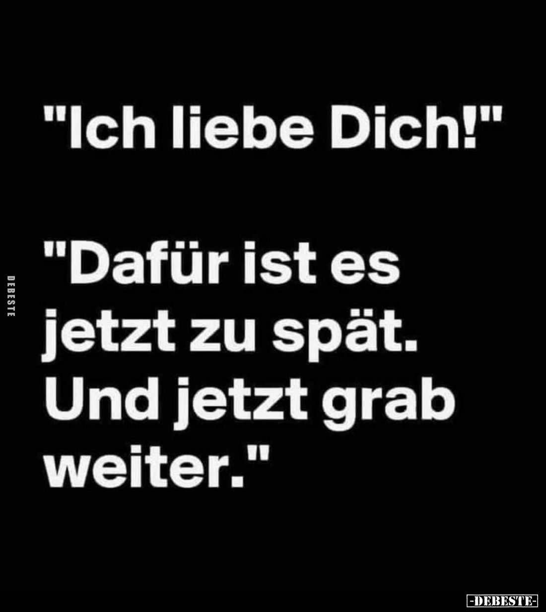 "Ich liebe Dich!" -
"Dafür ist es jetzt zu spät. Und jetzt grab weiter."