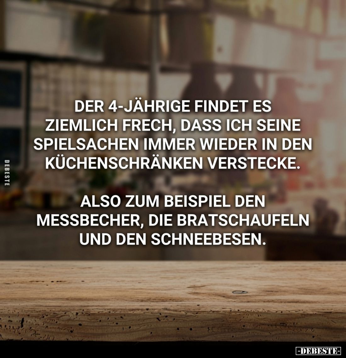 Der 4-Jährige findet es ziemlich frech, dass ich seine Spielsachen immer wieder in den Küchenschränken verstecke.
Also zum B...