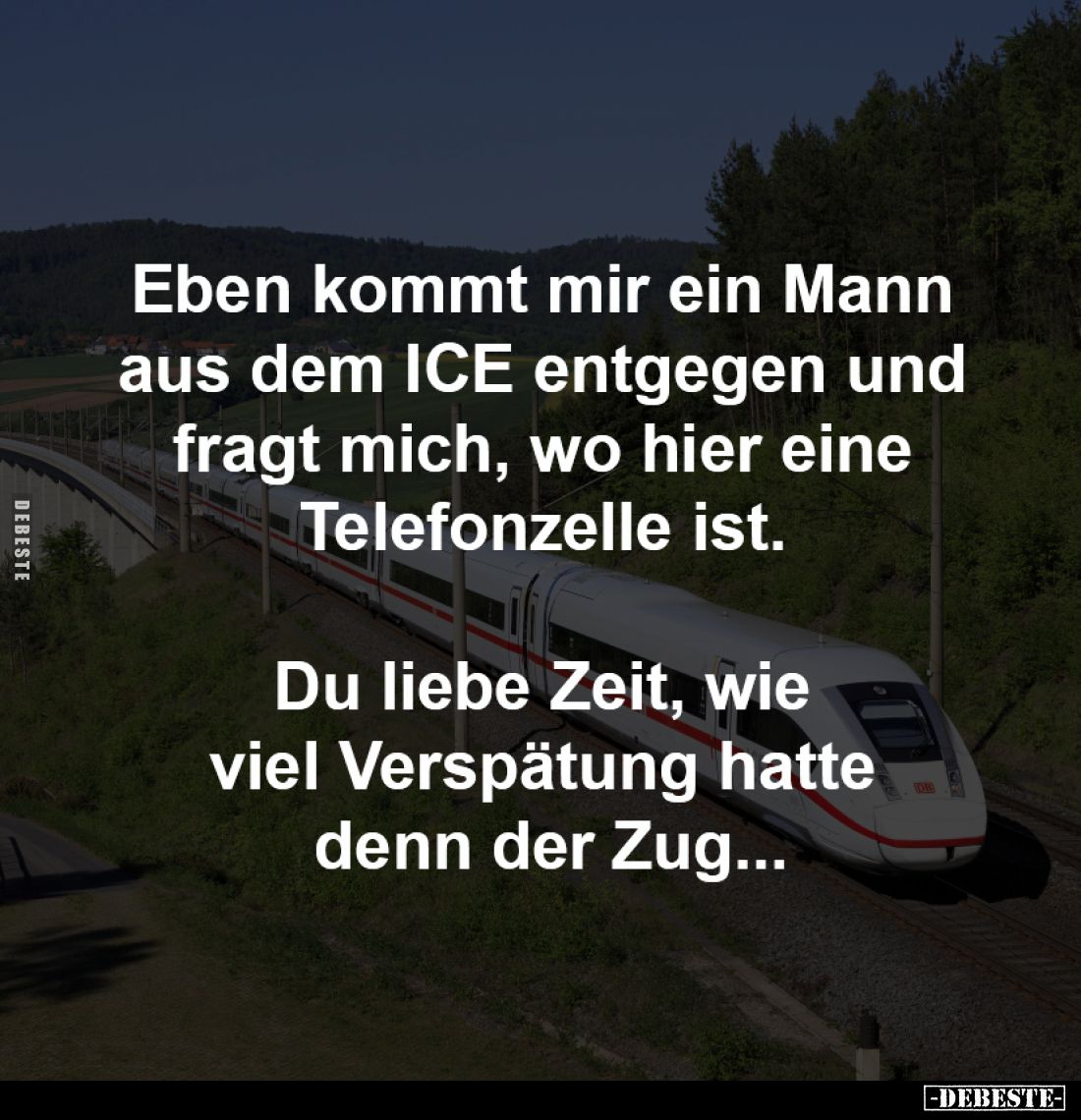 Eben kommt mir ein Mann 
aus dem ICE entgegen und 
fragt mich, wo hier eine 
Telefonzelle ist. 

Du liebe Zeit, wie 
vi...